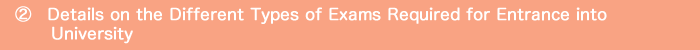 ２．Details on the Different Types of Exams Required for Entrance into University